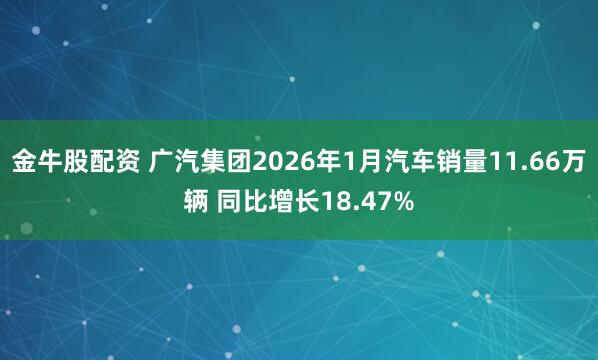 金牛股配资 广汽集团2026年1月汽车销量11.66万辆 同比增长18.47%