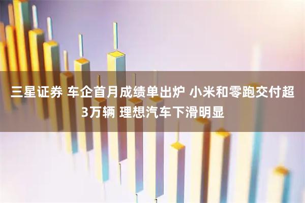 三星证券 车企首月成绩单出炉 小米和零跑交付超3万辆 理想汽车下滑明显