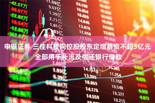 申银证券 三佳科技向控股股东定增募资不超3亿元 全部用于补流及偿还银行借款