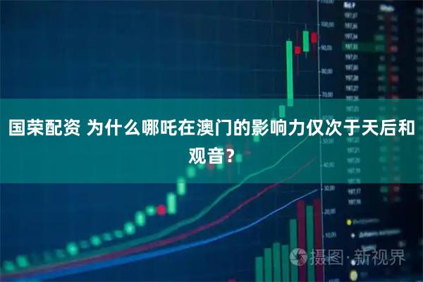 国荣配资 为什么哪吒在澳门的影响力仅次于天后和观音？