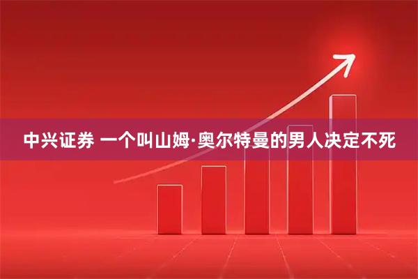 中兴证券 一个叫山姆·奥尔特曼的男人决定不死