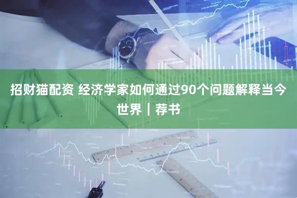 招财猫配资 经济学家如何通过90个问题解释当今世界｜荐书