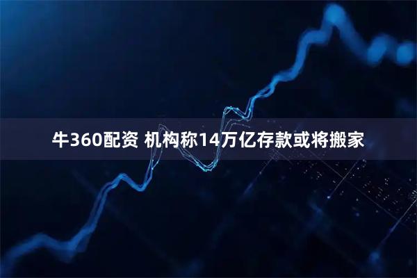 牛360配资 机构称14万亿存款或将搬家