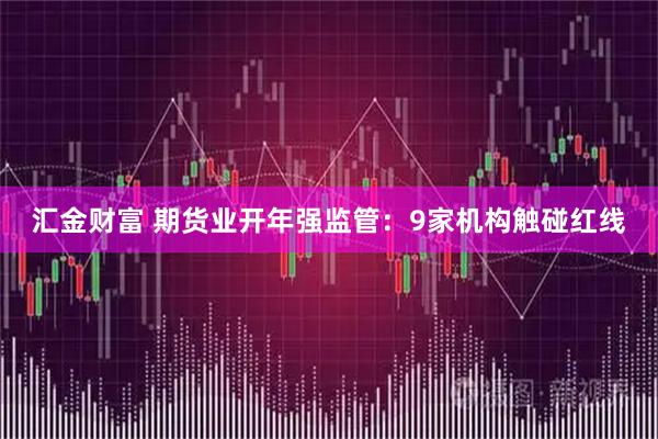 汇金财富 期货业开年强监管：9家机构触碰红线