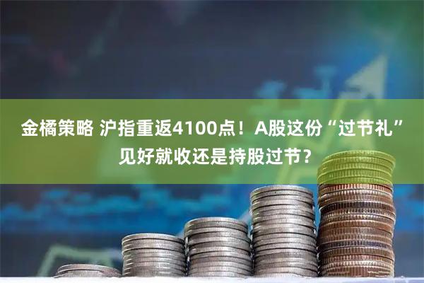 金橘策略 沪指重返4100点！A股这份“过节礼” 见好就收还是持股过节？