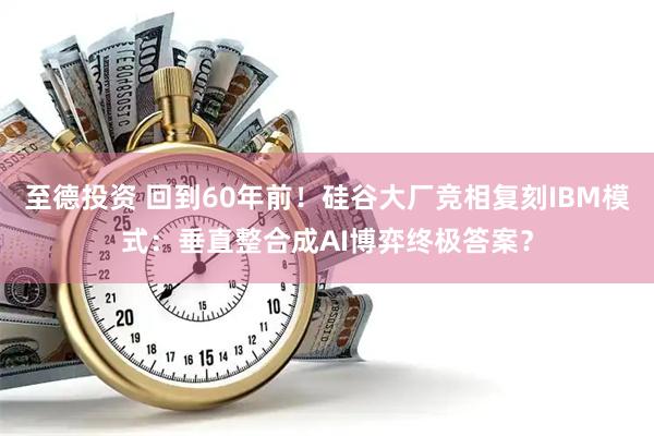 至德投资 回到60年前！硅谷大厂竞相复刻IBM模式：垂直整合成AI博弈终极答案？