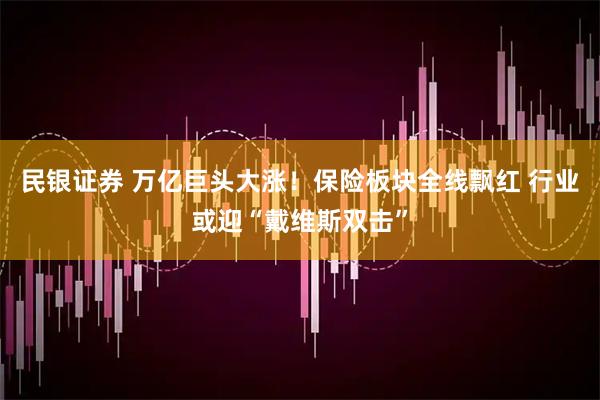民银证券 万亿巨头大涨！保险板块全线飘红 行业或迎“戴维斯双击”