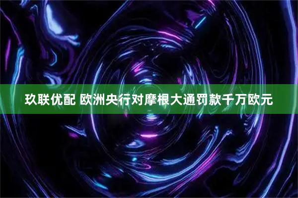 玖联优配 欧洲央行对摩根大通罚款千万欧元