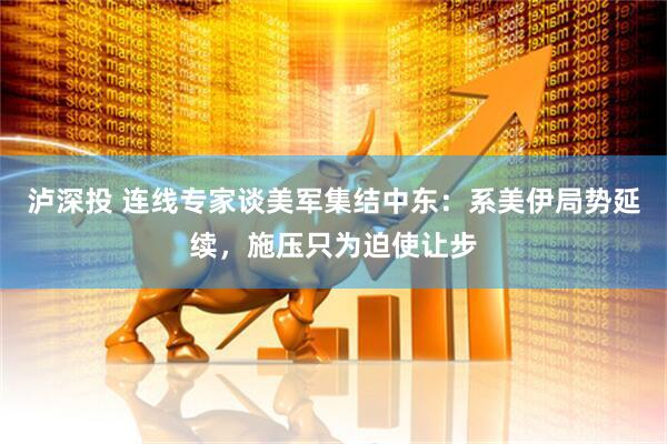 泸深投 连线专家谈美军集结中东：系美伊局势延续，施压只为迫使让步