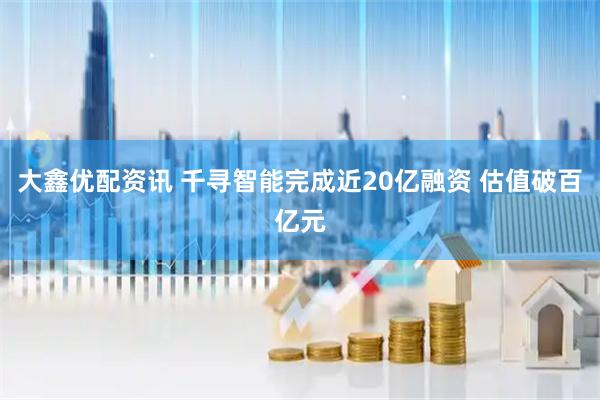 大鑫优配资讯 千寻智能完成近20亿融资 估值破百亿元
