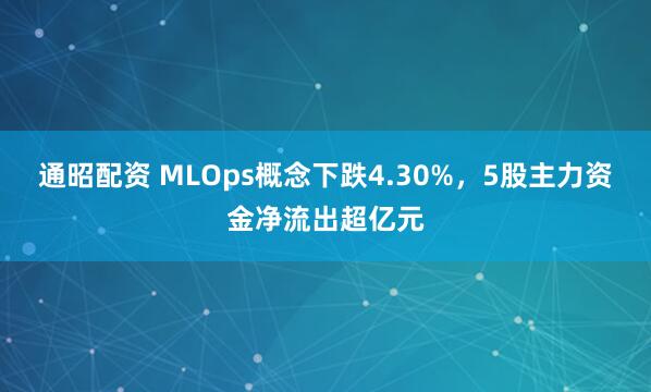 通昭配资 MLOps概念下跌4.30%，5股主力资金净流出超亿元