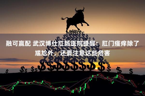 融可赢配 武汉博仕肛肠医院提醒：肛门瘙痒除了尴尬外，还要注意这些危害