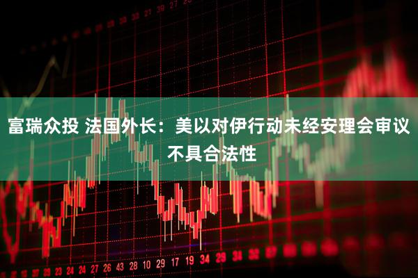 富瑞众投 法国外长：美以对伊行动未经安理会审议 不具合法性