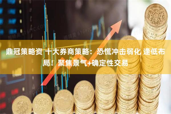 鼎冠策略资 十大券商策略：恐慌冲击弱化 逢低布局！聚焦景气+确定性交易