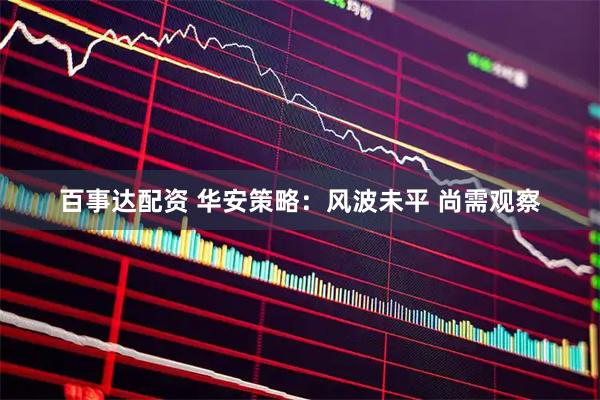 百事达配资 华安策略：风波未平 尚需观察