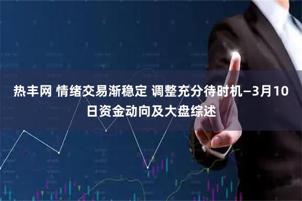 热丰网 情绪交易渐稳定 调整充分待时机—3月10日资金动向及大盘综述