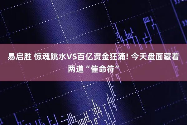 易启胜 惊魂跳水VS百亿资金狂涌! 今天盘面藏着两道“催命符”