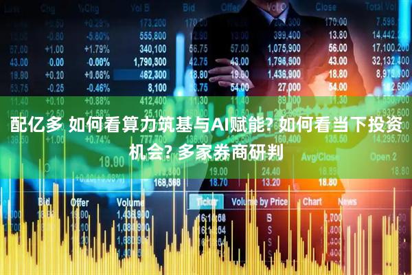 配亿多 如何看算力筑基与AI赋能? 如何看当下投资机会? 多家券商研判