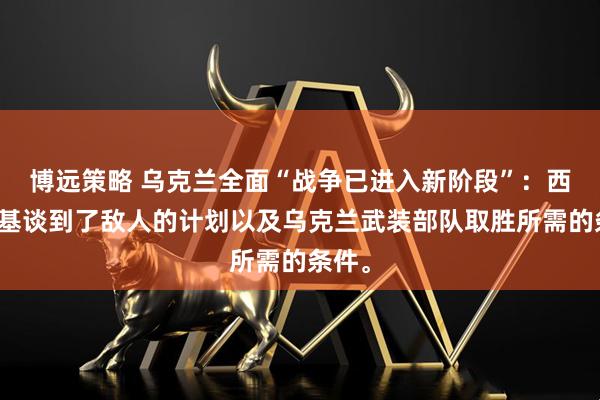 博远策略 乌克兰全面“战争已进入新阶段”：西尔斯基谈到了敌人的计划以及乌克兰武装部队取胜所需的条件。