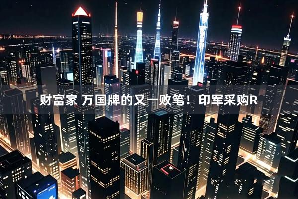 财富家 万国牌的又一败笔！印军采购R