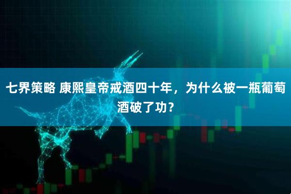 七界策略 康熙皇帝戒酒四十年，为什么被一瓶葡萄酒破了功？