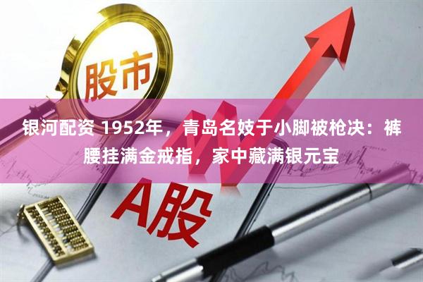 银河配资 1952年，青岛名妓于小脚被枪决：裤腰挂满金戒指，家中藏满银元宝