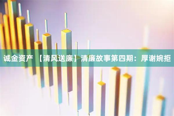 诚金资产 【清风送廉】清廉故事第四期：厚谢婉拒