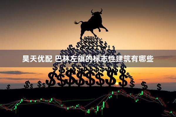 昊天优配 巴林左旗的标志性建筑有哪些