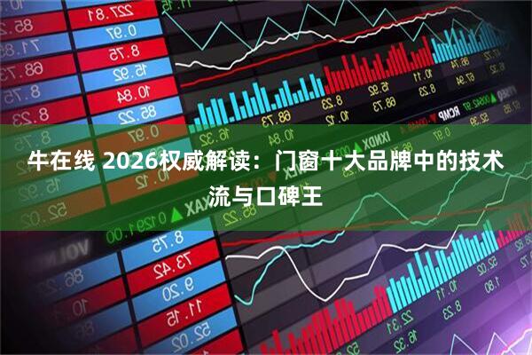 牛在线 2026权威解读：门窗十大品牌中的技术流与口碑王