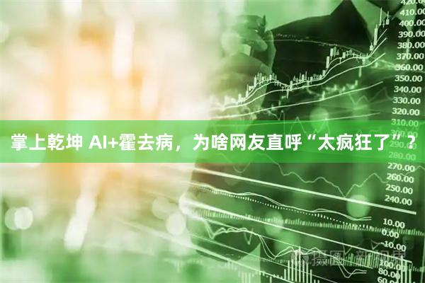 掌上乾坤 AI+霍去病，为啥网友直呼“太疯狂了”？