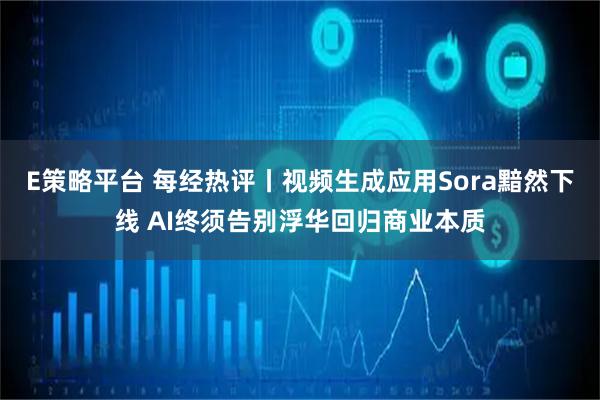 E策略平台 每经热评丨视频生成应用Sora黯然下线 AI终须告别浮华回归商业本质