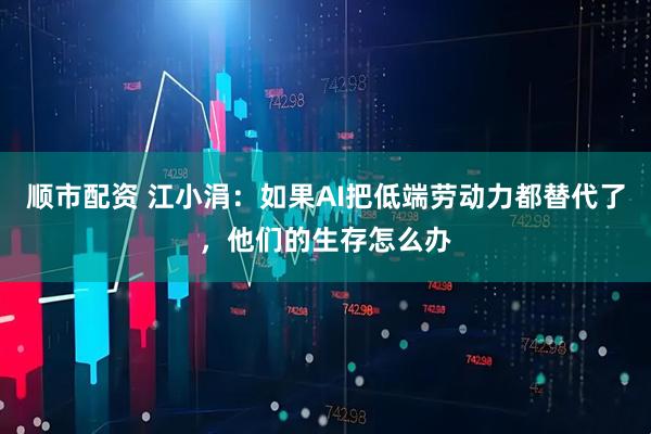 顺市配资 江小涓:如果AI把低端劳动力都替代了,他们的生存怎么办