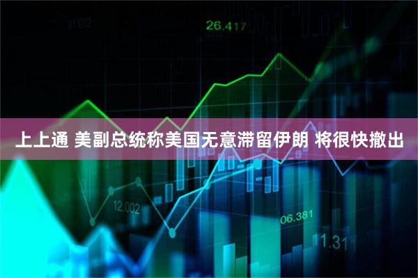 上上通 美副总统称美国无意滞留伊朗 将很快撤出