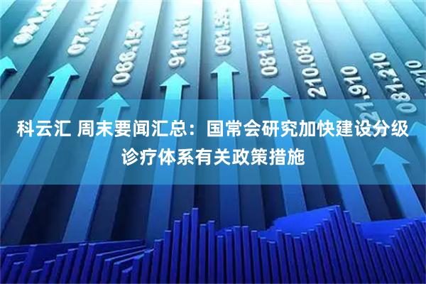 科云汇 周末要闻汇总：国常会研究加快建设分级诊疗体系有关政策措施