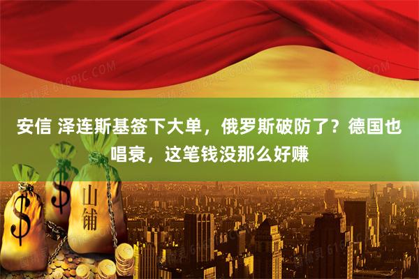 安信 泽连斯基签下大单，俄罗斯破防了？德国也唱衰，这笔钱没那么好赚