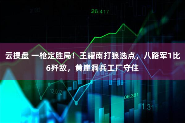 云操盘 一枪定胜局！王耀南打狼选点，八路军1比6歼敌，黄崖洞兵工厂守住