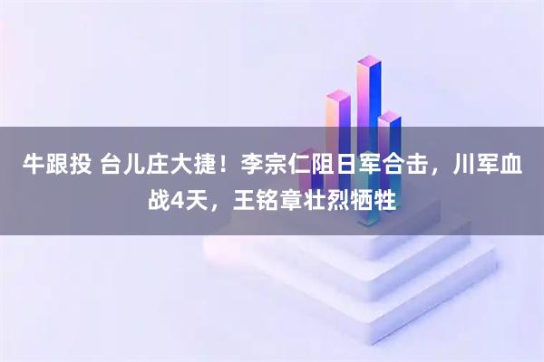 牛跟投 台儿庄大捷！李宗仁阻日军合击，川军血战4天，王铭章壮烈牺牲