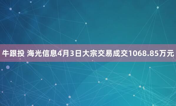 牛跟投 海光信息4月3日大宗交易成交1068.85万元