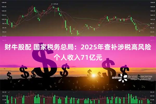 财牛股配 国家税务总局：2025年查补涉税高风险个人收入71亿元