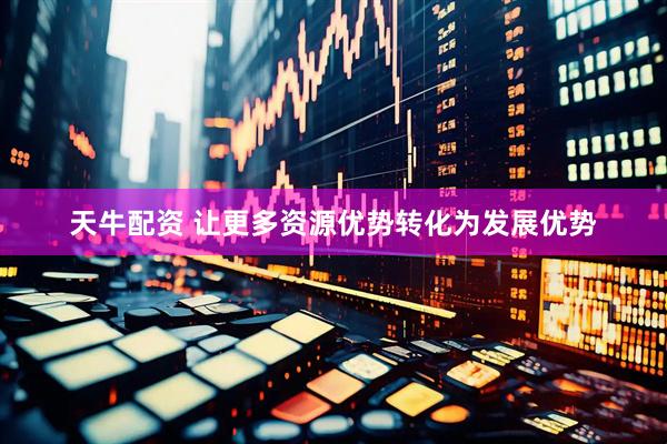 天牛配资 让更多资源优势转化为发展优势
