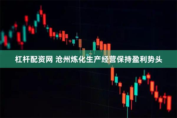 杠杆配资网 沧州炼化生产经营保持盈利势头