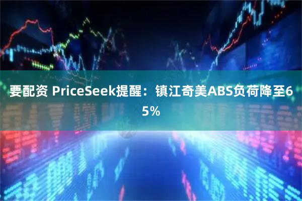 要配资 PriceSeek提醒：镇江奇美ABS负荷降至65%