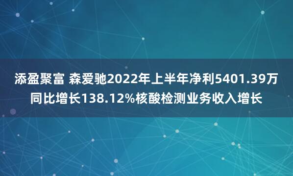 添盈聚富 森爱驰2022年上半年净利5401.39万同比增长138.12%核酸检测业务收入增长
