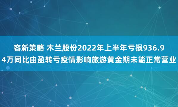 容新策略 木兰股份2022年上半年亏损936.94万同比由盈转亏疫情影响旅游黄金期未能正常营业
