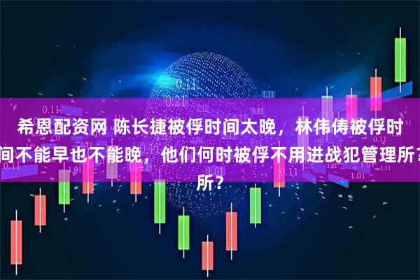 希恩配资网 陈长捷被俘时间太晚，林伟俦被俘时间不能早也不能晚，他们何时被俘不用进战犯管理所？