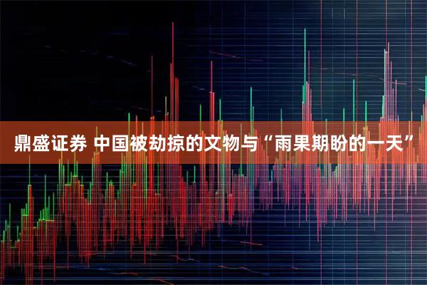 鼎盛证券 中国被劫掠的文物与“雨果期盼的一天”