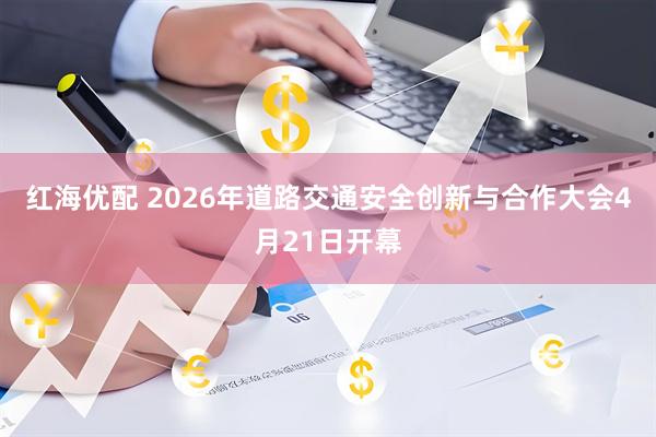红海优配 2026年道路交通安全创新与合作大会4月21日开幕