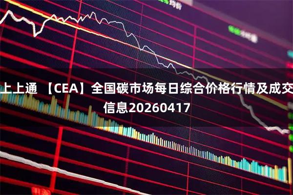 上上通 【CEA】全国碳市场每日综合价格行情及成交信息20260417