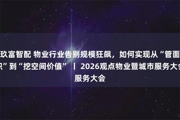 玖富智配 物业行业告别规模狂飙，如何实现从“管面积”到“挖空间价值” 丨 2026观点物业暨城市服务大会