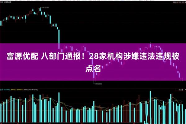 富源优配 八部门通报！28家机构涉嫌违法违规被点名